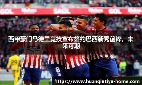 西甲豪门马德里竞技宣布签约巴西新秀前锋，未来可期